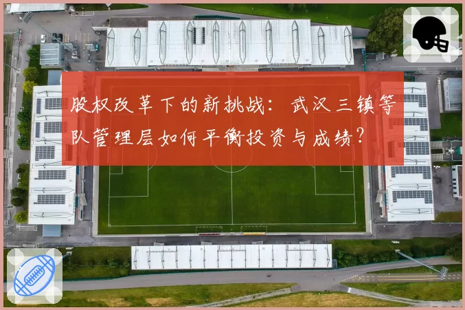 股权改革下的新挑战:武汉三镇等队管理层如何平衡投资与成绩?