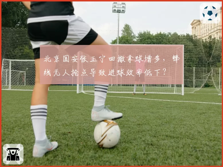 北京国安张玉宁回撤拿球增多,锋线无人抢点导致进球效率低下?
