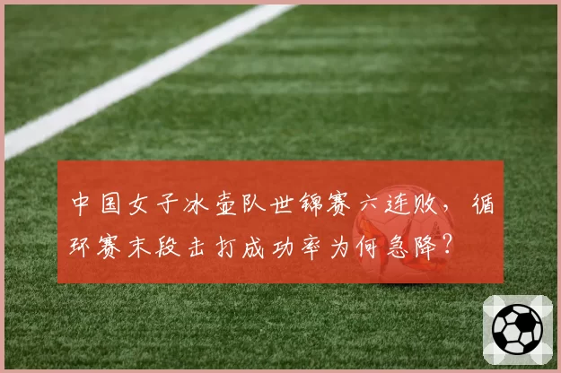 中国女子冰壶队世锦赛六连败，循环赛末段击打成功率为何急降？