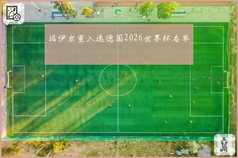 诺伊尔重入选德国2026世界杯名单