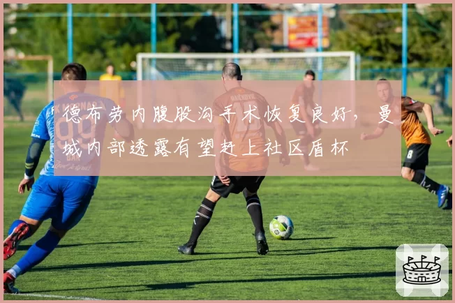 德布劳内腹股沟手术恢复良好,曼城内部透露有望赶上社区盾杯