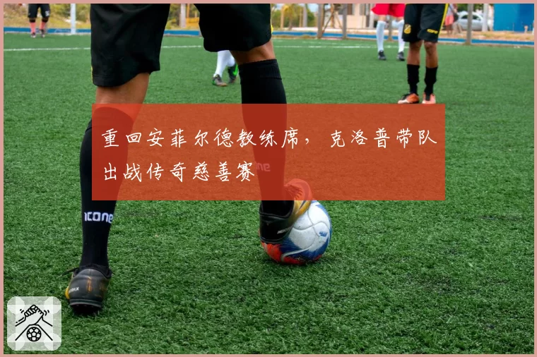 重回安菲尔德教练席，克洛普带队出战传奇慈善赛