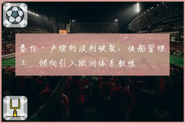 泰伦·卢续约谈判破裂，快船管理层倾向引入欧洲体系教练