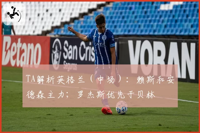TA解析英格兰（中场）：赖斯和安德森主力；罗杰斯优先于贝林