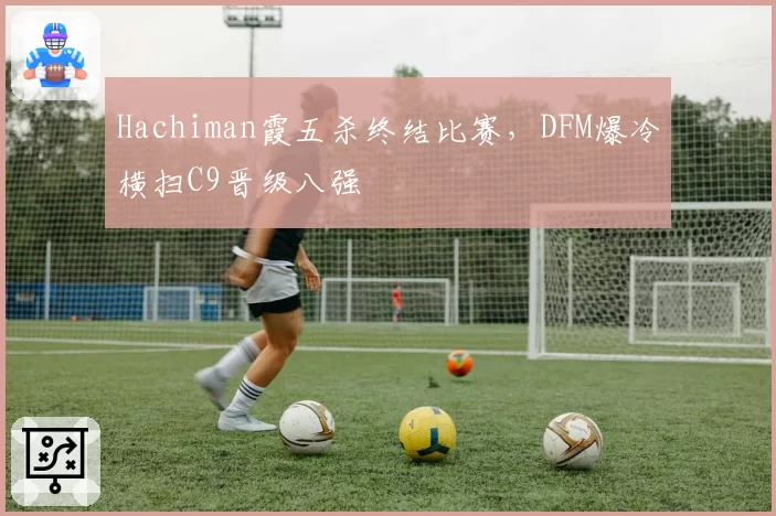Hachiman霞五杀终结比赛，DFM爆冷横扫C9晋级八强
