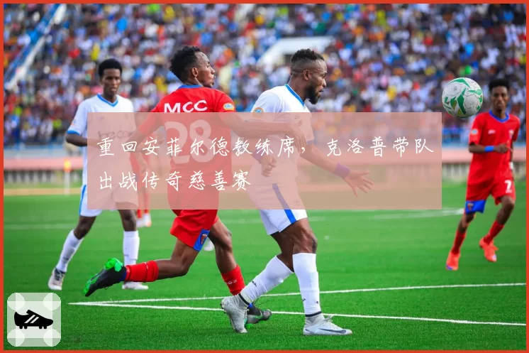 重回安菲尔德教练席,克洛普带队出战传奇慈善赛