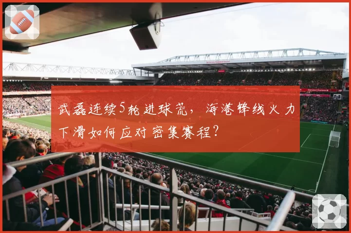 武磊连续5轮进球荒，海港锋线火力下滑如何应对密集赛程？