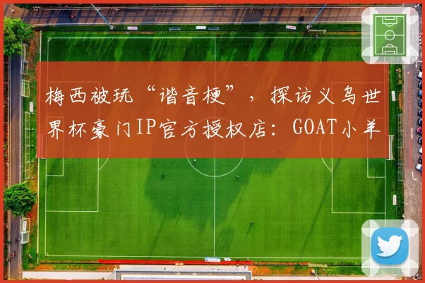 梅西被玩“谐音梗”,探访义乌世界杯豪门IP官方授权店:GOAT小羊“咩西”火出圈