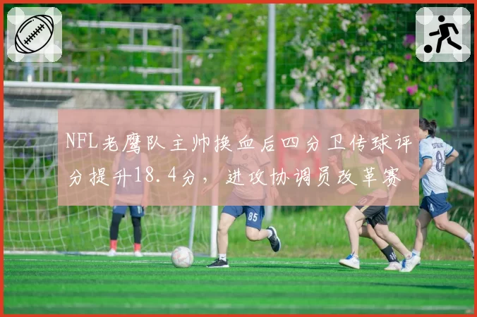 NFL老鹰队主帅换血后四分卫传球评分提升18.4分，进攻协调员改革赛季策略见效