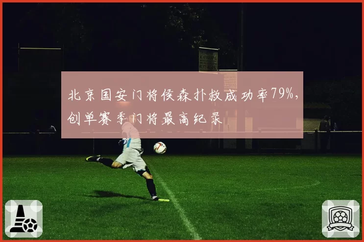 北京国安门将侯森扑救成功率79%，创单赛季门将最高纪录