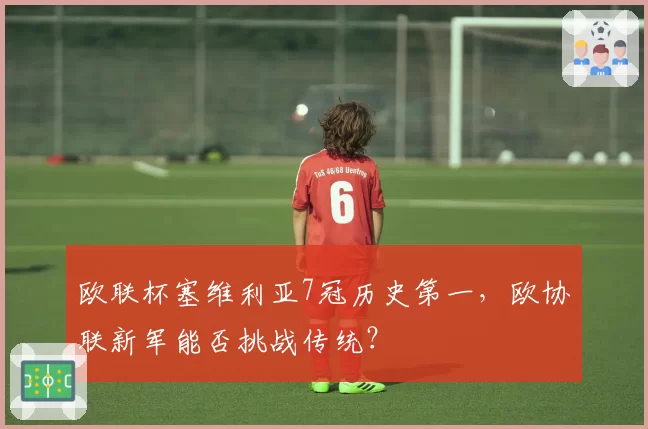 欧联杯塞维利亚7冠历史第一,欧协联新军能否挑战传统?