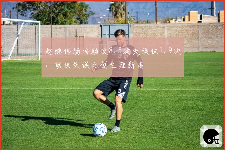 赵继伟场均助攻8.5次失误仅1.9次，助攻失误比创生涯新高