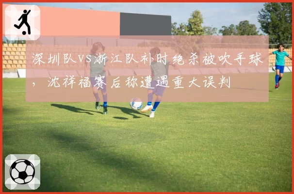 深圳队vs浙江队补时绝杀被吹手球，沈祥福赛后称遭遇重大误判