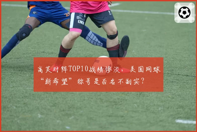 高芙对阵TOP10战绩惨淡,美国网球“新希望”称号是否名不副实?