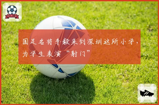 国足名将李毅来到深圳这所小学,为学生表演“射门”