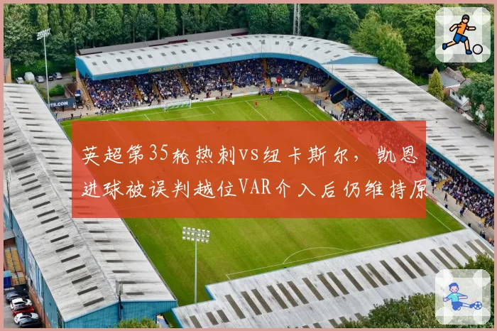 英超第35轮热刺vs纽卡斯尔,凯恩进球被误判越位VAR介入后仍维持原判