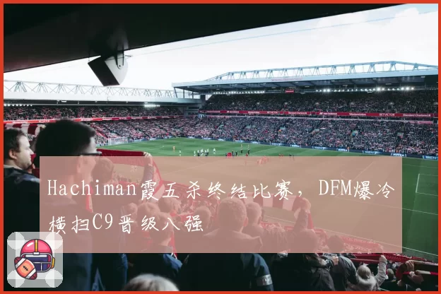 Hachiman霞五杀终结比赛，DFM爆冷横扫C9晋级八强