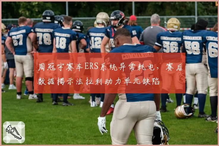 周冠宇赛车ERS系统异常耗电，赛后数据揭示法拉利动力单元缺陷
