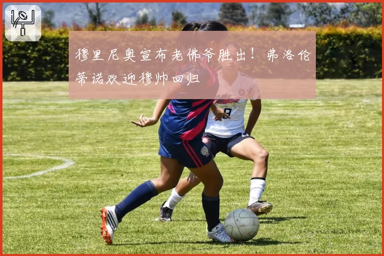 穆里尼奥宣布老佛爷胜出!弗洛伦蒂诺欢迎穆帅回归