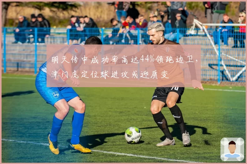 明天传中成功率高达44%领跑边卫，津门虎定位球进攻或迎质变