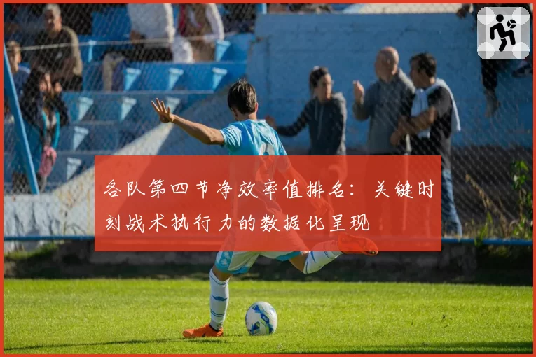 各队第四节净效率值排名：关键时刻战术执行力的数据化呈现