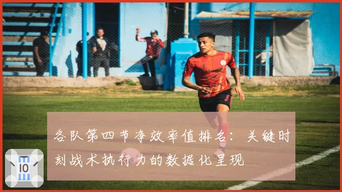 各队第四节净效率值排名：关键时刻战术执行力的数据化呈现