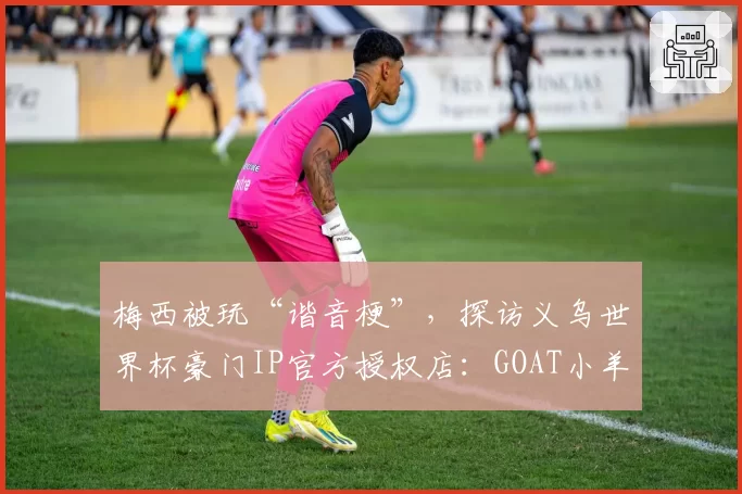 梅西被玩“谐音梗”,探访义乌世界杯豪门IP官方授权店:GOAT小羊“咩西”火出圈