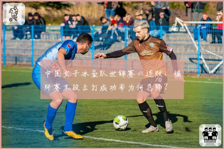 中国女子冰壶队世锦赛六连败，循环赛末段击打成功率为何急降？