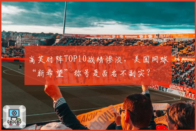高芙对阵TOP10战绩惨淡,美国网球“新希望”称号是否名不副实?