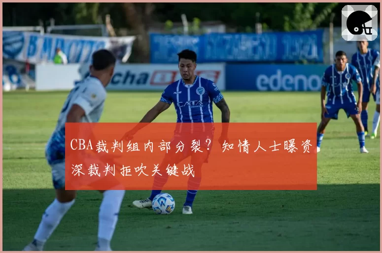CBA裁判组内部分裂？知情人士曝资深裁判拒吹关键战