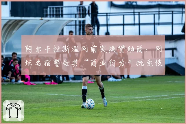 阿尔卡拉斯温网前突换赞助商,网坛名宿警告其“商业行为干扰竞技状态”