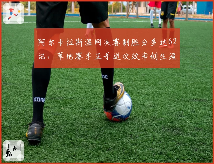 阿尔卡拉斯温网决赛制胜分多达62记,草地赛季正手进攻效率创生涯新高