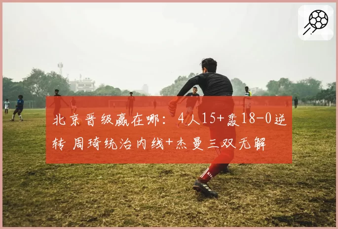北京晋级赢在哪：4人15+轰18-0逆转 周琦统治内线+杰曼三双无解
