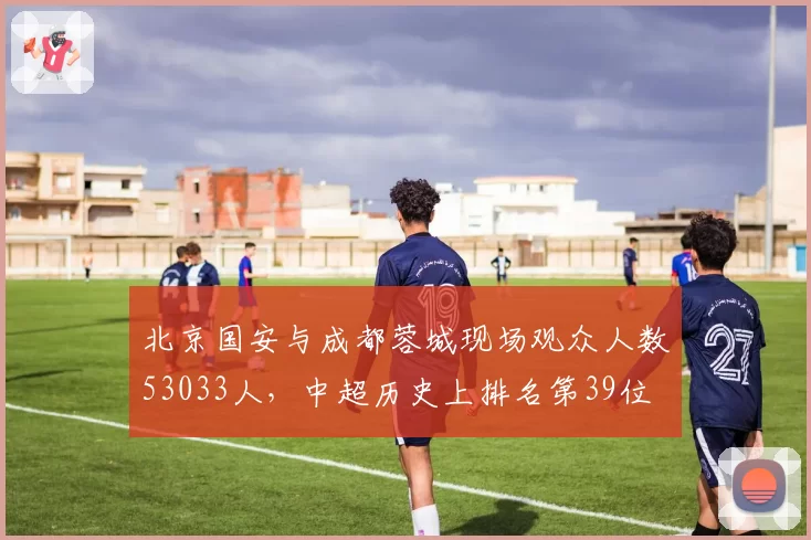 北京国安与成都蓉城现场观众人数53033人,中超历史上排名第39位