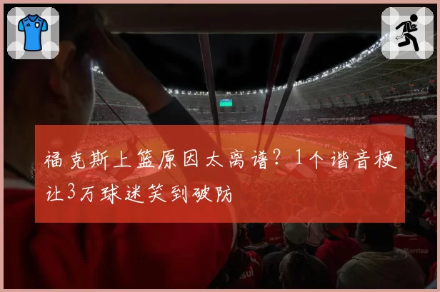 福克斯上篮原因太离谱?1个谐音梗让3万球迷笑到破防