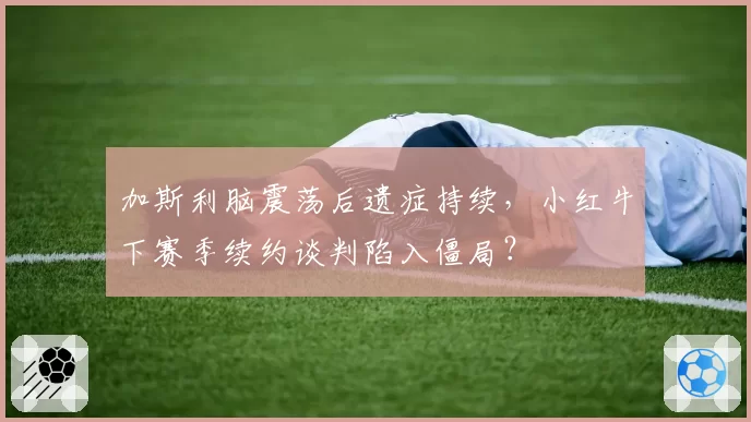 加斯利脑震荡后遗症持续,小红牛下赛季续约谈判陷入僵局?