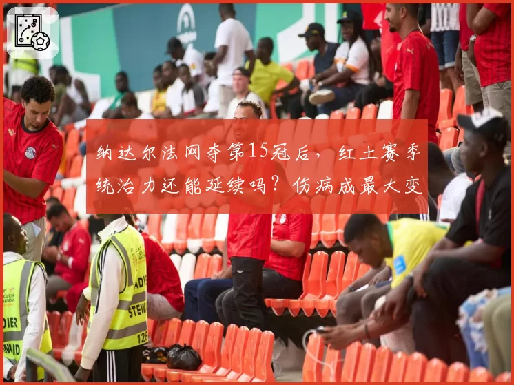 纳达尔法网夺第15冠后，红土赛季统治力还能延续吗？伤病成最大变数