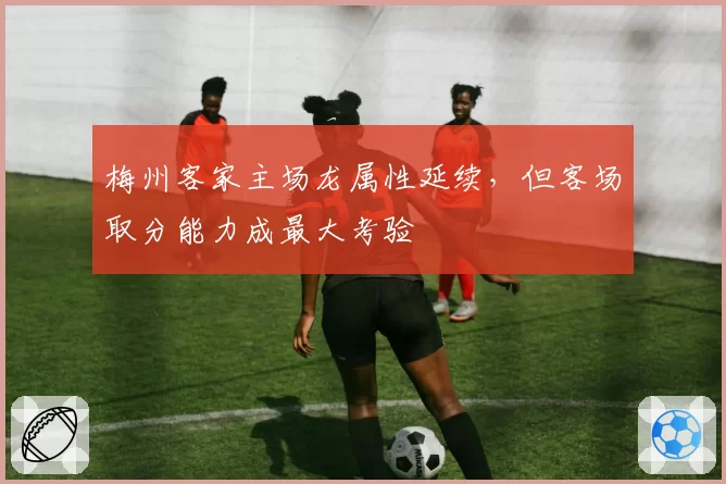 梅州客家主场龙属性延续,但客场取分能力成最大考验