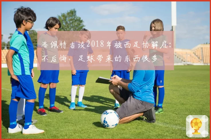 洛佩特吉谈2018年被西足协解雇:不后悔,足球带来的东西很多