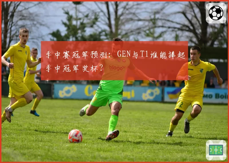 季中赛冠军预测:GEN与T1谁能捧起季中冠军奖杯?