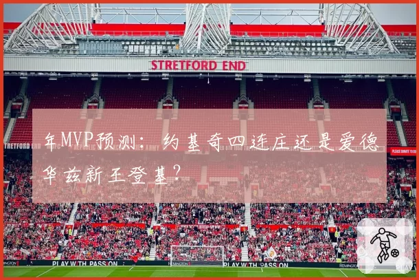 年MVP预测：约基奇四连庄还是爱德华兹新王登基？