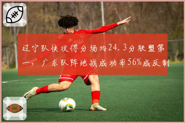 辽宁队快攻得分场均24.3分联盟第一,广东队阵地战成功率56%成反制关键