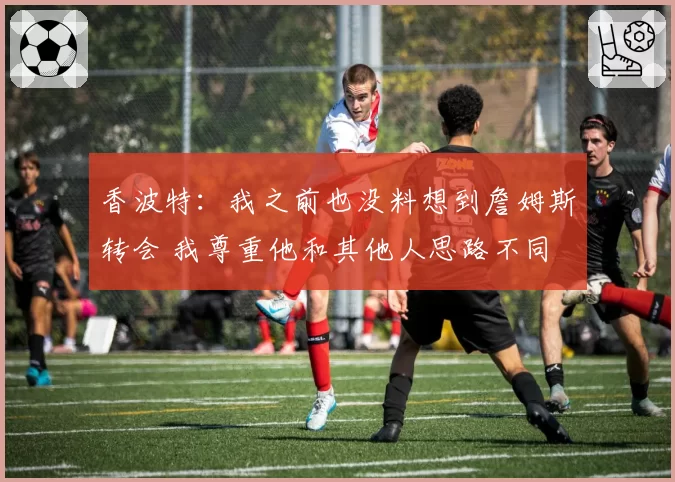香波特:我之前也没料想到詹姆斯转会 我尊重他和其他人思路不同