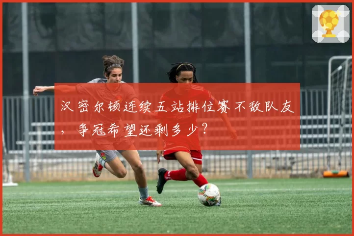 汉密尔顿连续五站排位赛不敌队友,争冠希望还剩多少?