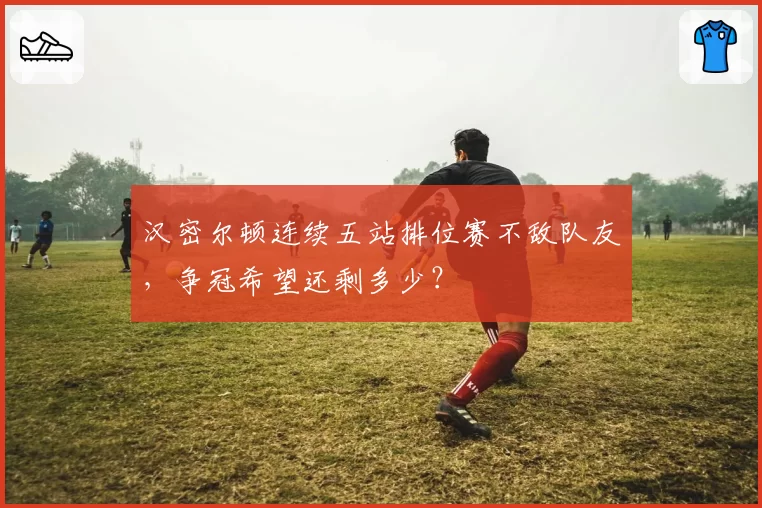汉密尔顿连续五站排位赛不敌队友,争冠希望还剩多少?