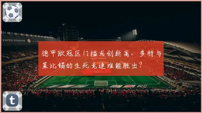 德甲欧冠区门槛或创新高，多特与莱比锡的生死竞速谁能胜出？