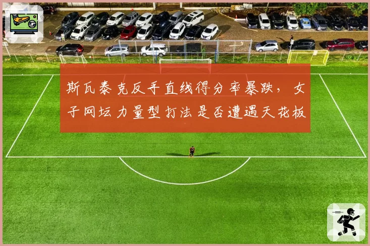 斯瓦泰克反手直线得分率暴跌,女子网坛力量型打法是否遭遇天花板?