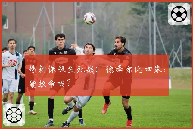 热刺保级生死战：德泽尔比回家，能救命吗？