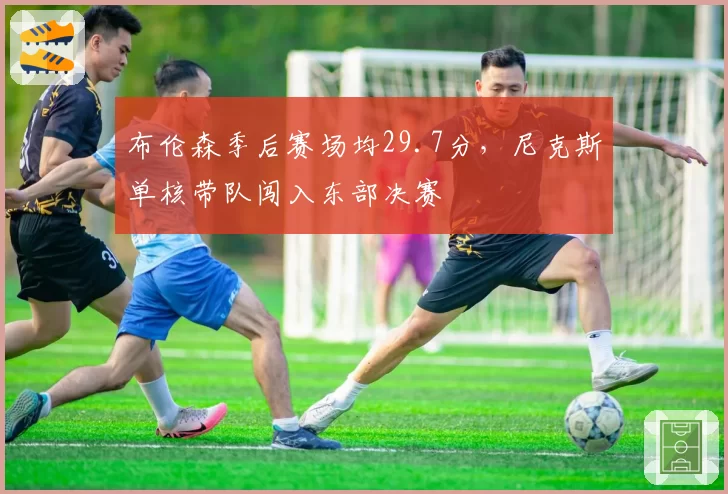 布伦森季后赛场均29.7分,尼克斯单核带队闯入东部决赛