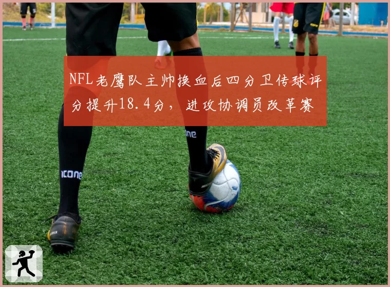 NFL老鹰队主帅换血后四分卫传球评分提升18.4分，进攻协调员改革赛季策略见效